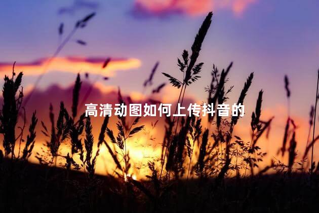 高清动图如何上传抖音的