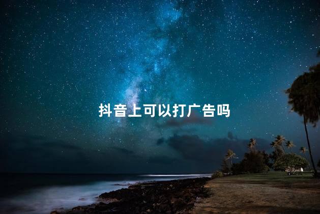 抖音上可以打广告吗