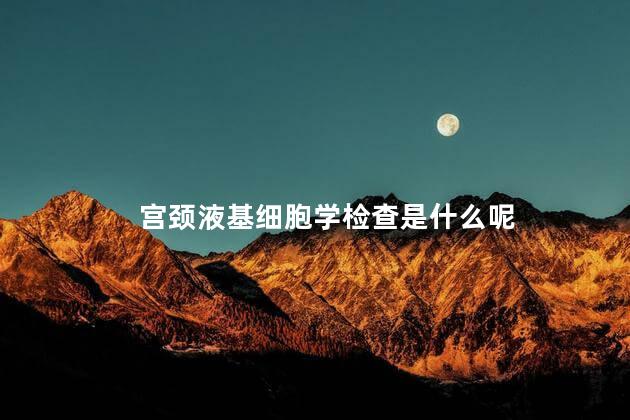 宫颈液基细胞学检查是什么呢