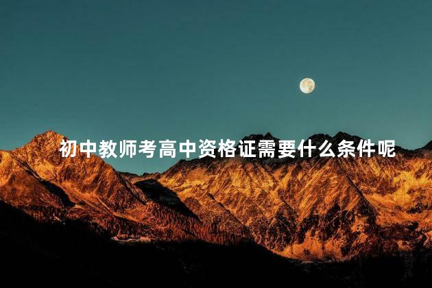 初中教师考高中资格证需要什么条件呢