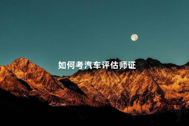 如何考汽车评估师证