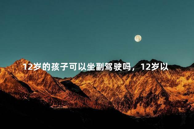 12岁的孩子可以坐副驾驶吗，12岁以下儿童能坐副驾吗