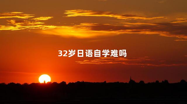 32岁日语自学难吗，自学日语难度大吗