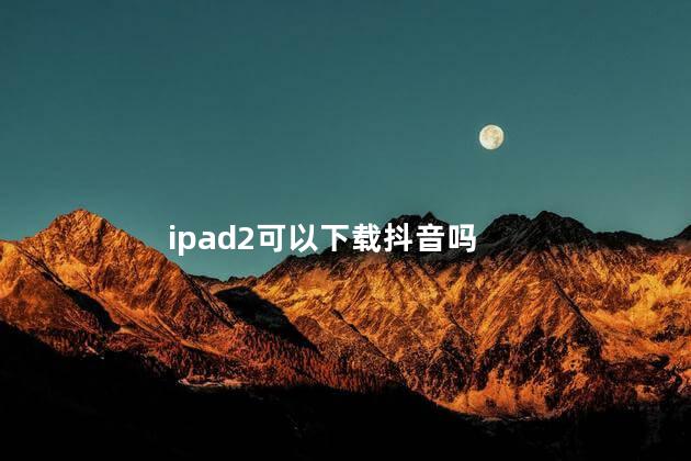 ipad2可以下载抖音吗 老版ipad下载显示不兼容怎么办