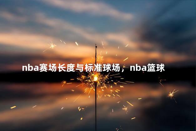 nba赛场长度与标准球场，nba篮球比赛场地尺寸