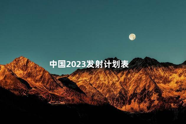 中国2023发射计划表,2023中国发射计划