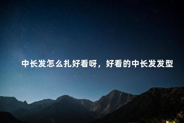 中长发怎么扎好看呀，好看的中长发发型