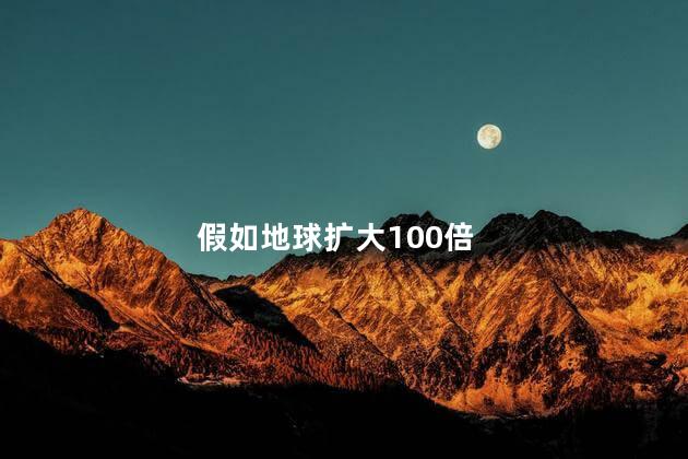 假如地球扩大100倍，地球缩小一亿倍有多大