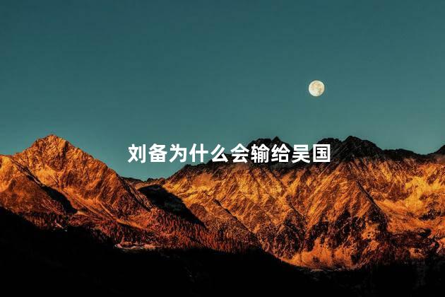 刘备为什么会输给吴国，为什么刘备会输给吴国呢