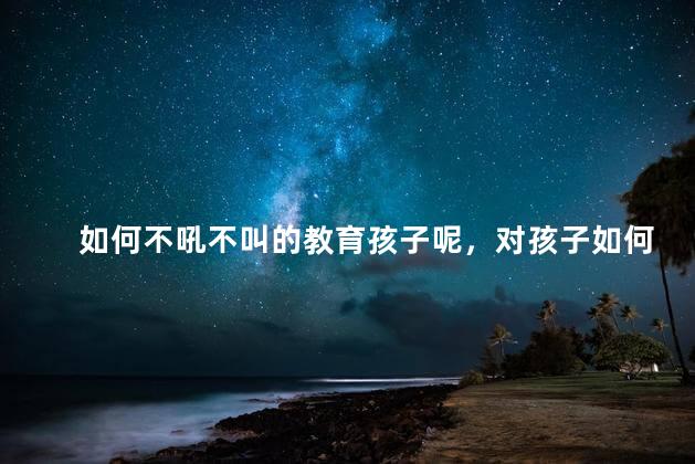 如何不吼不叫的教育孩子呢，对孩子如何控制情绪不吼叫