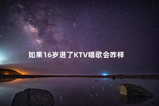 如果16岁进了KTV唱歌会咋样，如果16岁进了ktv唱歌有影响吗