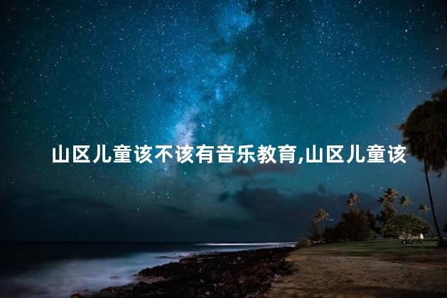 山区儿童该不该有音乐教育,山区儿童该有音乐教育吗