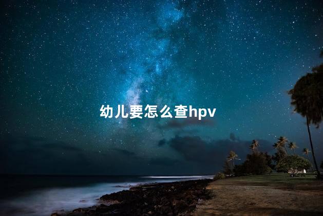 幼儿要怎么查hpv，儿童怎么筛查hpv