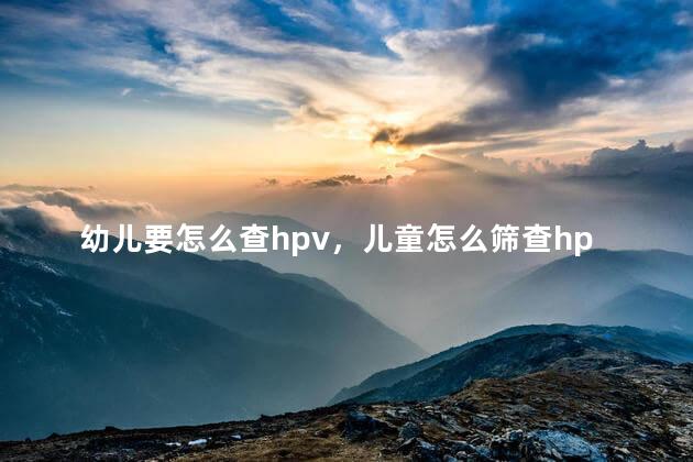 幼儿要怎么查hpv，儿童怎么筛查hpv