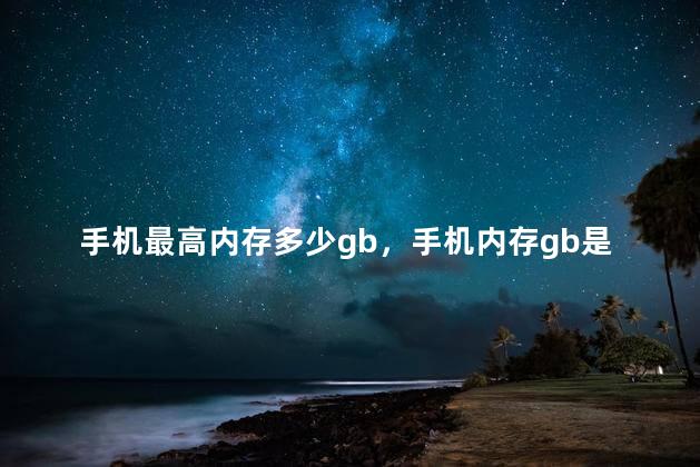 手机最高内存多少gb，手机内存gb是什么意思