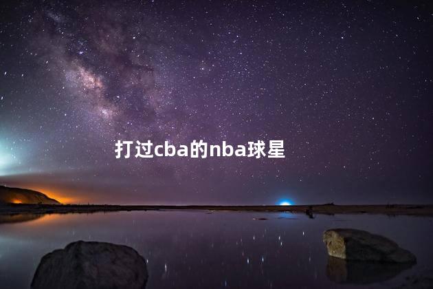 打过cba的nba球星，打过cba的nba巨星