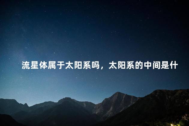 流星体属于太阳系吗，太阳系的中间是什么