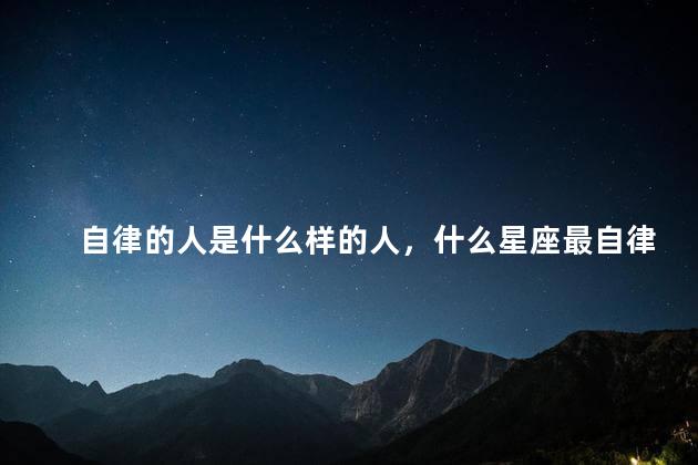 自律的人是什么样的人，什么星座最自律